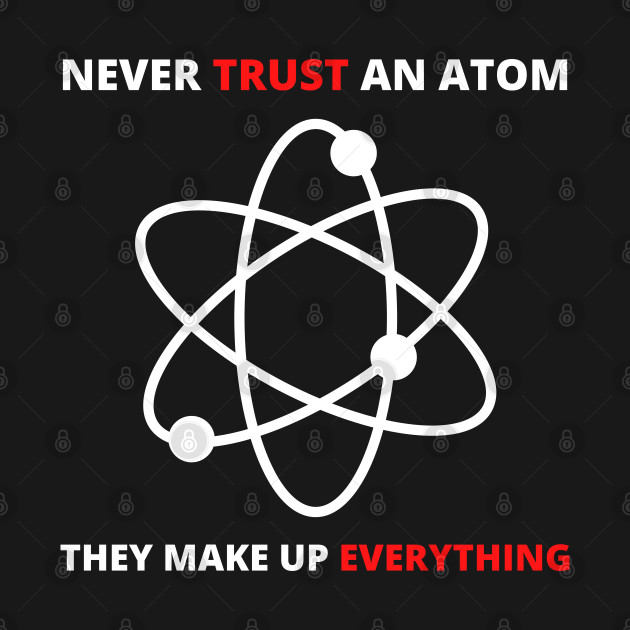 Discover Never Trust an Atom, They Make Up Everything | Funny Science - Science Gift - T-Shirt