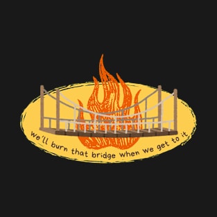 Burn that bridge when we get to it T-Shirt