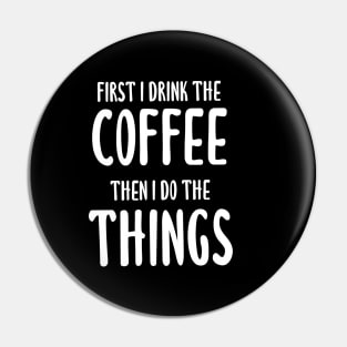 First I Drink The Coffee, Then I Do The Things Pin