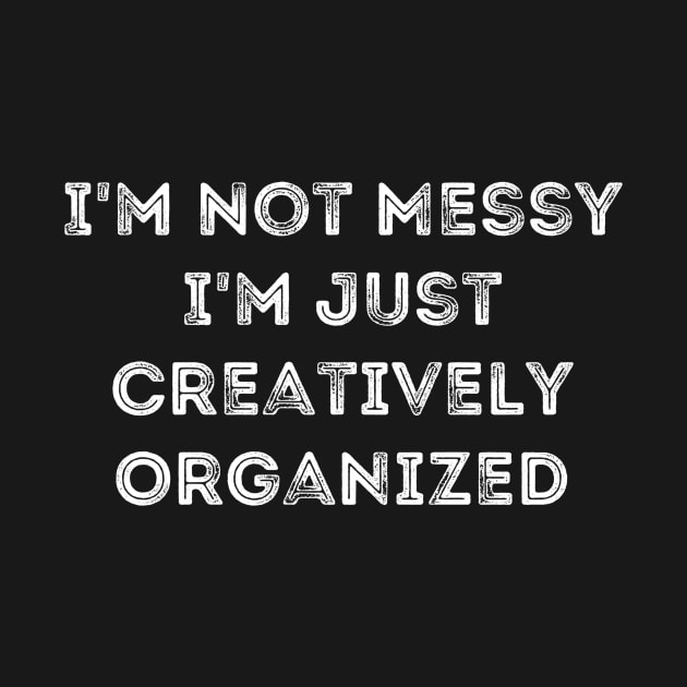 I'm Not Messy I'm Just Creatively Organized by swagmaven