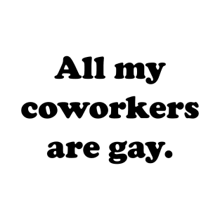 All my coworkers are gay. T-Shirt