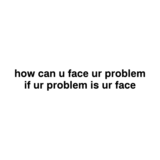 how can u face ur problem if ur problem is ur face by garbagetshirts