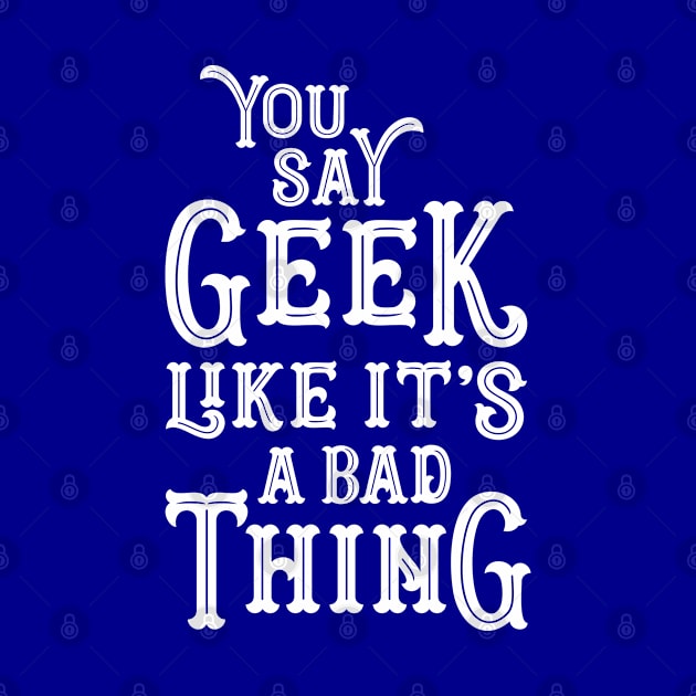 You Say Geek Like it's a Bad Thing by machmigo