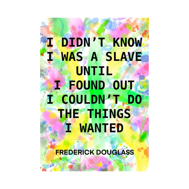 FREDERICK DOUGLASS quote .15 - I DIDN’T KNOW I WAS A SLAVE UNTIL I FOUND OUT I COULD’T DO THE THINGS I WANTED by lautir