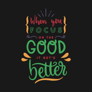 WHEN YOU FOCUS ON THE GOOD IS GET'S BETTER T-Shirt