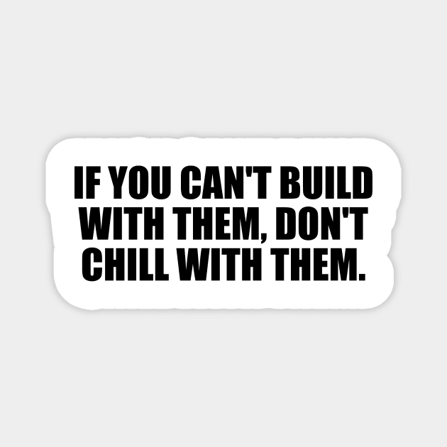 If you can't build with them don't chill with them Magnet by BL4CK&WH1TE 