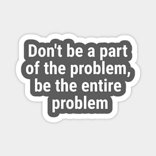 Don't be a part of the problem, be entire problem White Magnet