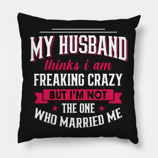 My husband thinks I am freaking crazy But I'm not the one Who married me Pillow