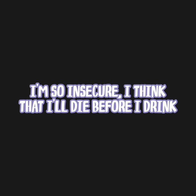 i'm so insecure i think that i'll die before i drink by WorkingOnIt