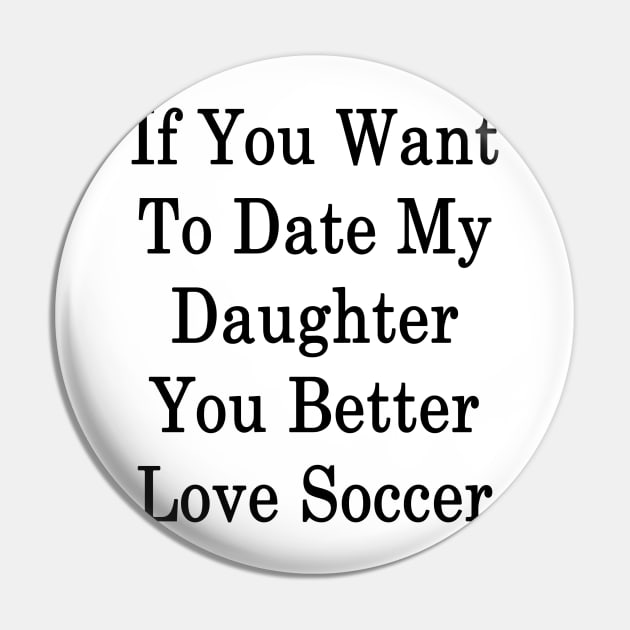 If You Want To Date My Daughter You Better Love Soccer Pin by supernova23