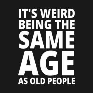 It's Weird Being The Same Age As Old People T-Shirt