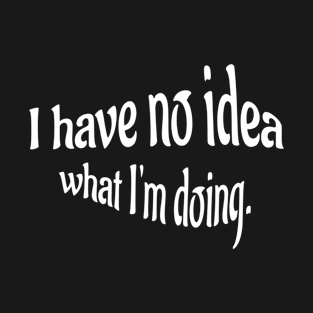 I Have No Idea About What I'm Doing - funny saying T-Shirt