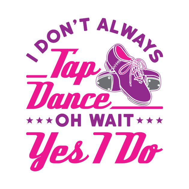 Tap Dance Shirt - I Don't Always Tap Dance Oh Wait Yes I Do by redbarron