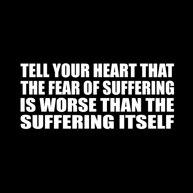 Tell your heart that the fear of suffering is worse than the suffering itself by D1FF3R3NT
