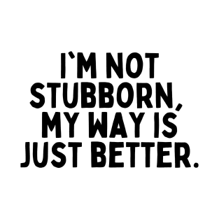 I'm not stubborn, my way is just better. T-Shirt