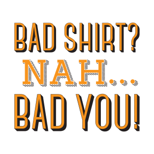 Bad Shirt? Nah... Bad You! T-Shirt