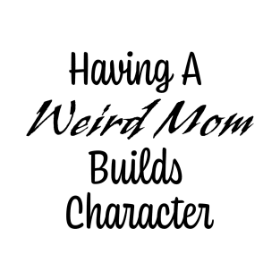 Having A Weird Mom Builds Character T-Shirt