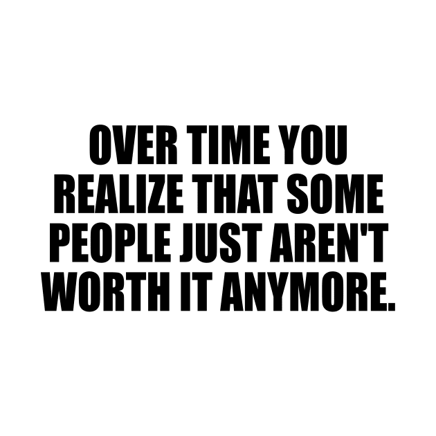 Over time you realize that some people just aren't worth it anymore. by It'sMyTime