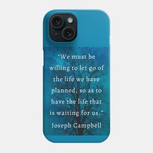 Joseph Campbell quote: “We must be willing to let go of the life we planned so as to have the life that is waiting for us.” Phone Case