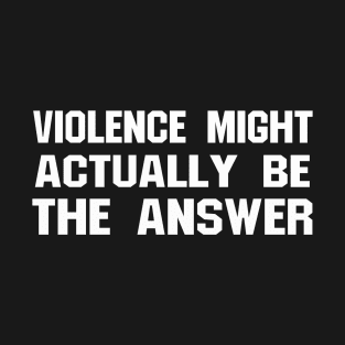 VIOLENCE MIGHT ACTUALLY BE THE ANSWER T-Shirt