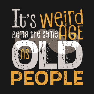 It's Weird Being the Same Age As Old People Funny Quotes T-Shirt