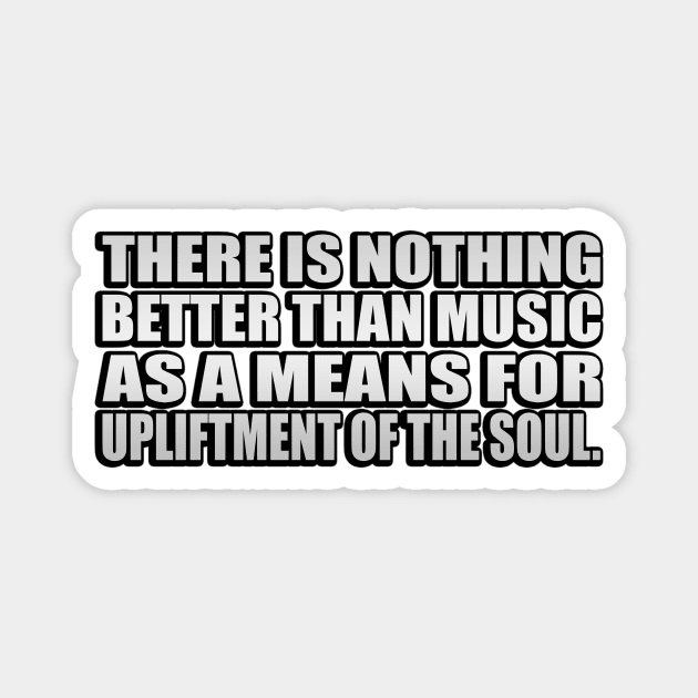 There is nothing better than music as a means for upliftment of the soul Magnet by It'sMyTime