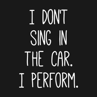 I Don't Sing In The Car I Perform T-Shirt