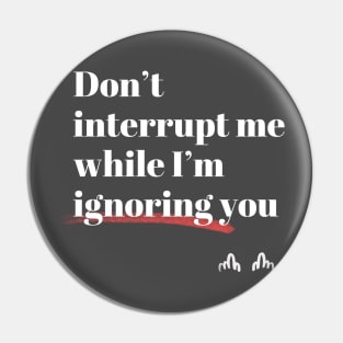 Don't interrupt me while I'm ignoring you Pin