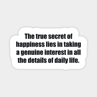 The true secret of happiness lies in taking a genuine interest in all the details of daily life Magnet