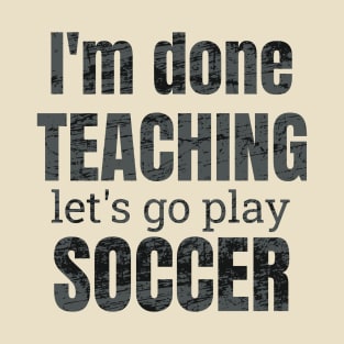 I'm done teaching, let's go play soccer design T-Shirt