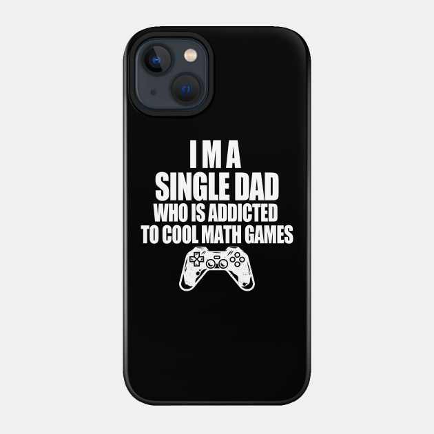 I am a single dad who is addicted to cool math games - I Am A Single Dad Who Is Addicted - Phone Case