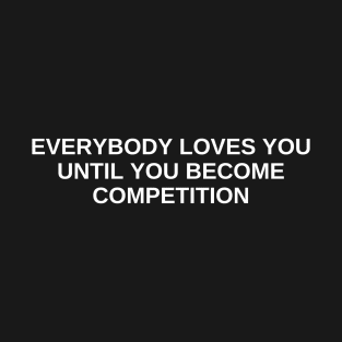 everybody loves you until you become competition T-Shirt