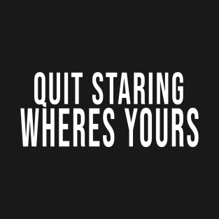 Quit Staring Wheres Yours T-Shirt