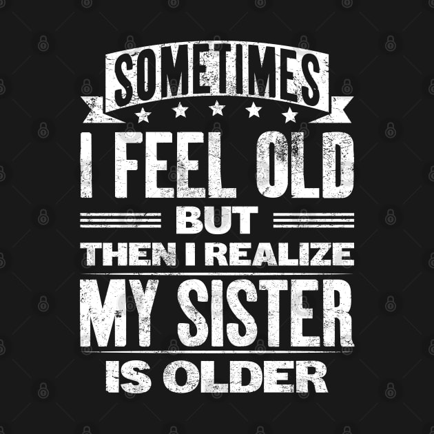 Sometimes I Feel Old but Then I Realize My Sister Is Older by angel