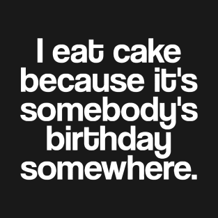 I EAT CAKE BECAUSE it's somebody's birthday somewhere T-Shirt