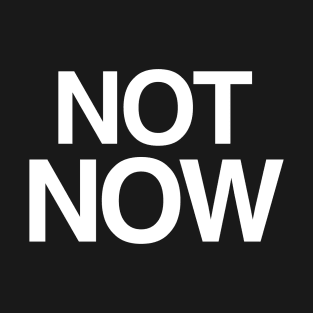 Not Now T-Shirt