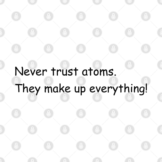 Never trust atoms. They make up everything! by Jackson Williams