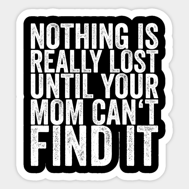 Nothing Is Really Lost Until Your Mom Can't Find It - Funny Quotes - Sticker | TeePublic Nothing Is Really Lost Until Your Mom Can't Find It - Funny Quotes - Sticker | TeePublic