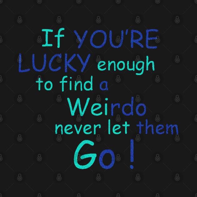 If You're Lucky Enough to find a weirdo never let them Go ! by Heartfeltarts