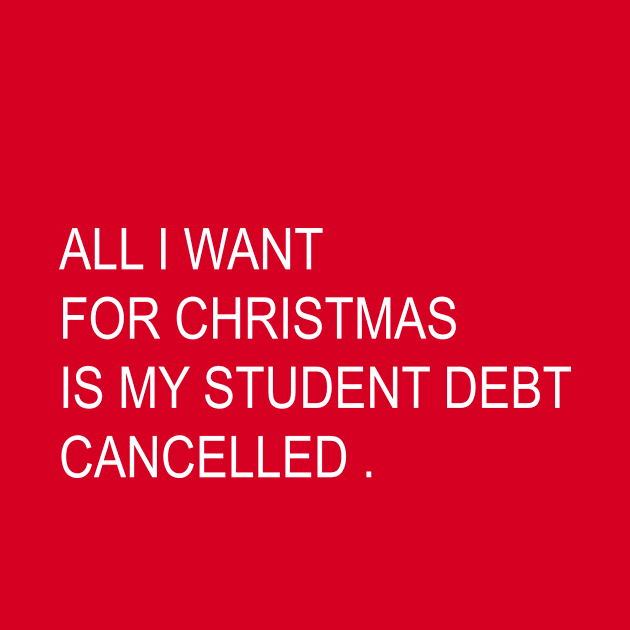 ALL I WANT FOR CHRISTMAS IS MY STUDENT DEBT CANCELLED Funny christmas by mcoshop