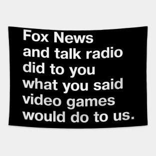 Fox News and talk radio did to you what you said video games would do to us. Tapestry