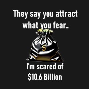 They Say You Attract What You Fear. I'm Scared Of $10.6 Billion T-Shirt