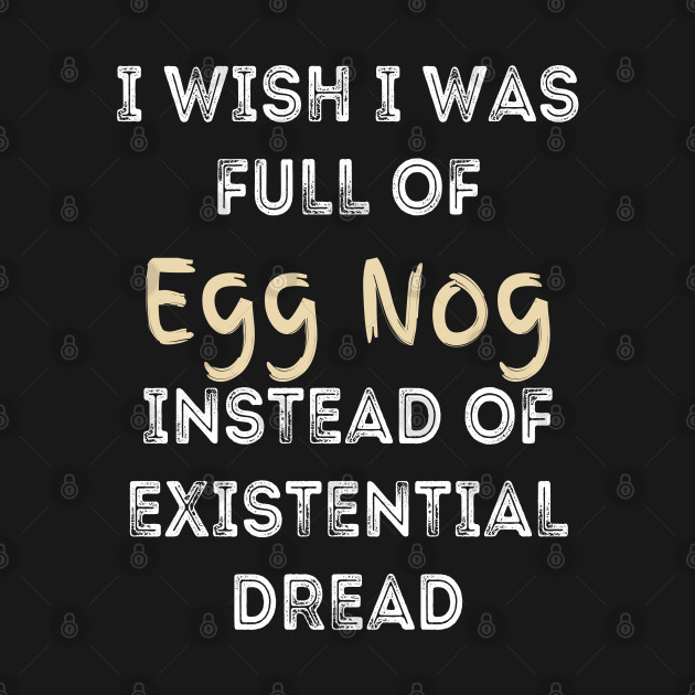 I wish I was full of Egg Nog Instead of Existential Dread - Egg Nog - T-Shirt