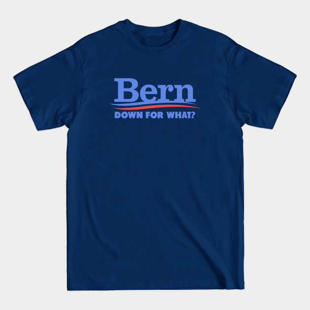 Disover Bern Down For What - Bernie Sanders - T-Shirt