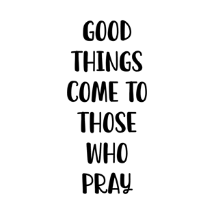 Good Things Come To Those Who Pray T-Shirt