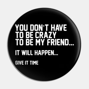 You Don't Have To Be Crazy To Be My Friend Pin