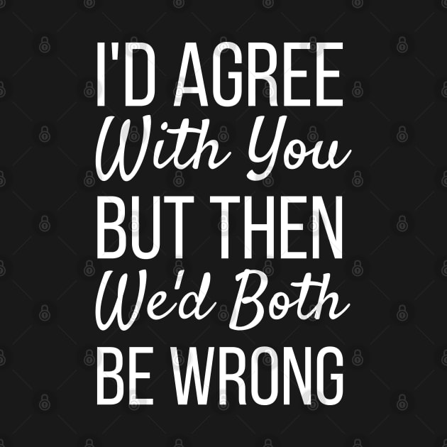 I'd Agree With You But Then We'd Both Be Wrong-Funny Saying by HobbyAndArt