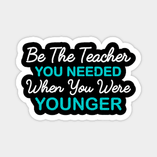 be the teacher you needed when you were younger Magnet