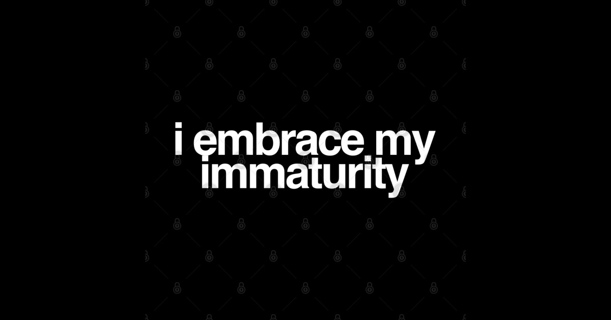 I Embrace My Immaturity Immaturity T Shirt Teepublic