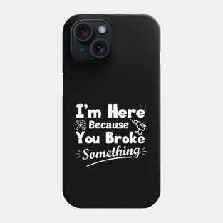 I'm Here Because You Broke Something Funny Handyman Phone Case